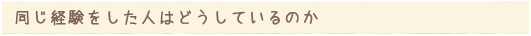 同じ経験をした人はどうしているのか