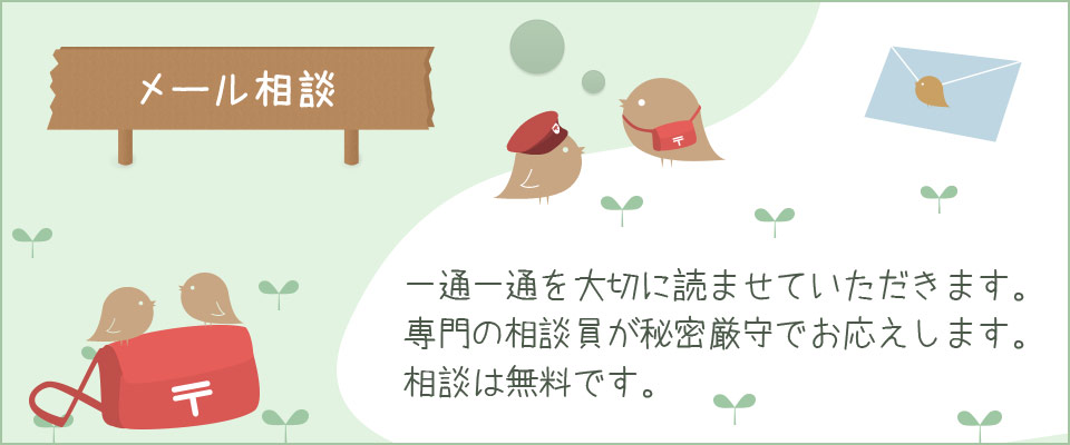 メール相談 一通一通を大切に読ませていただきます。専門の相談員が秘密厳守でお応えします。相談は無料です。